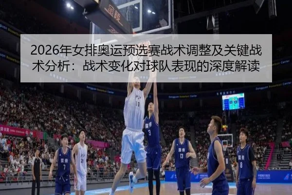 2026年女排奥运预选赛战术调整及关键战术分析：战术变化对球队表现的深度解读