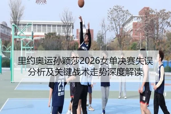 里约奥运孙颖莎2026女单决赛失误分析及关键战术走势深度解读