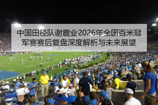 中国田径队谢震业2026年全国百米冠军赛赛后复盘深度解析与未来展望