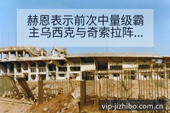 赫恩表示前次中量级霸主乌西克与奇索拉阵容调整影响分析及风 - 极直播