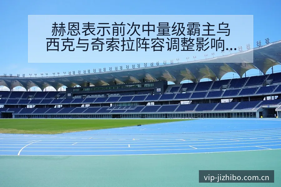 赫恩表示前次中量级霸主乌西克与奇索拉阵容调整影响分析及风 - 极直播