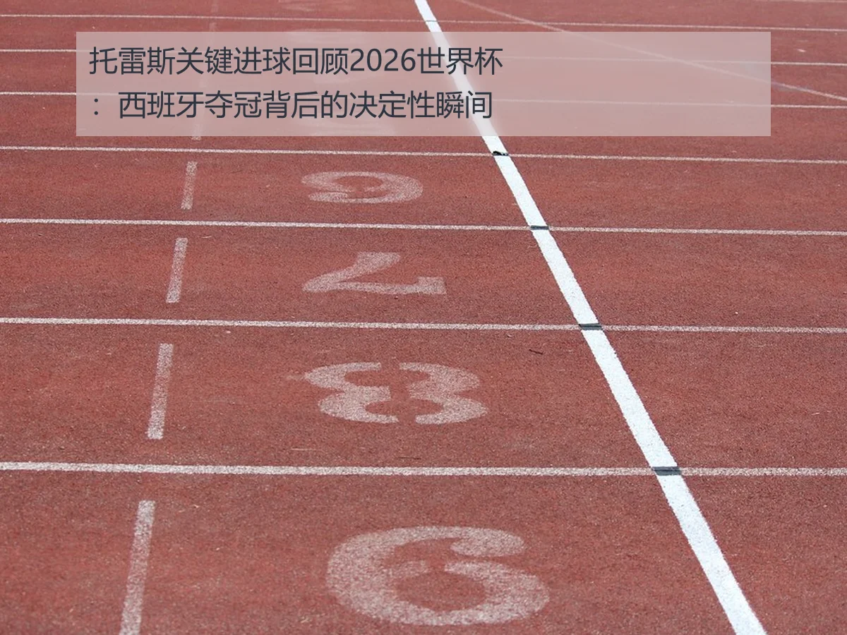 托雷斯关键进球回顾2026世界杯：西班牙夺冠背后的决定性瞬间