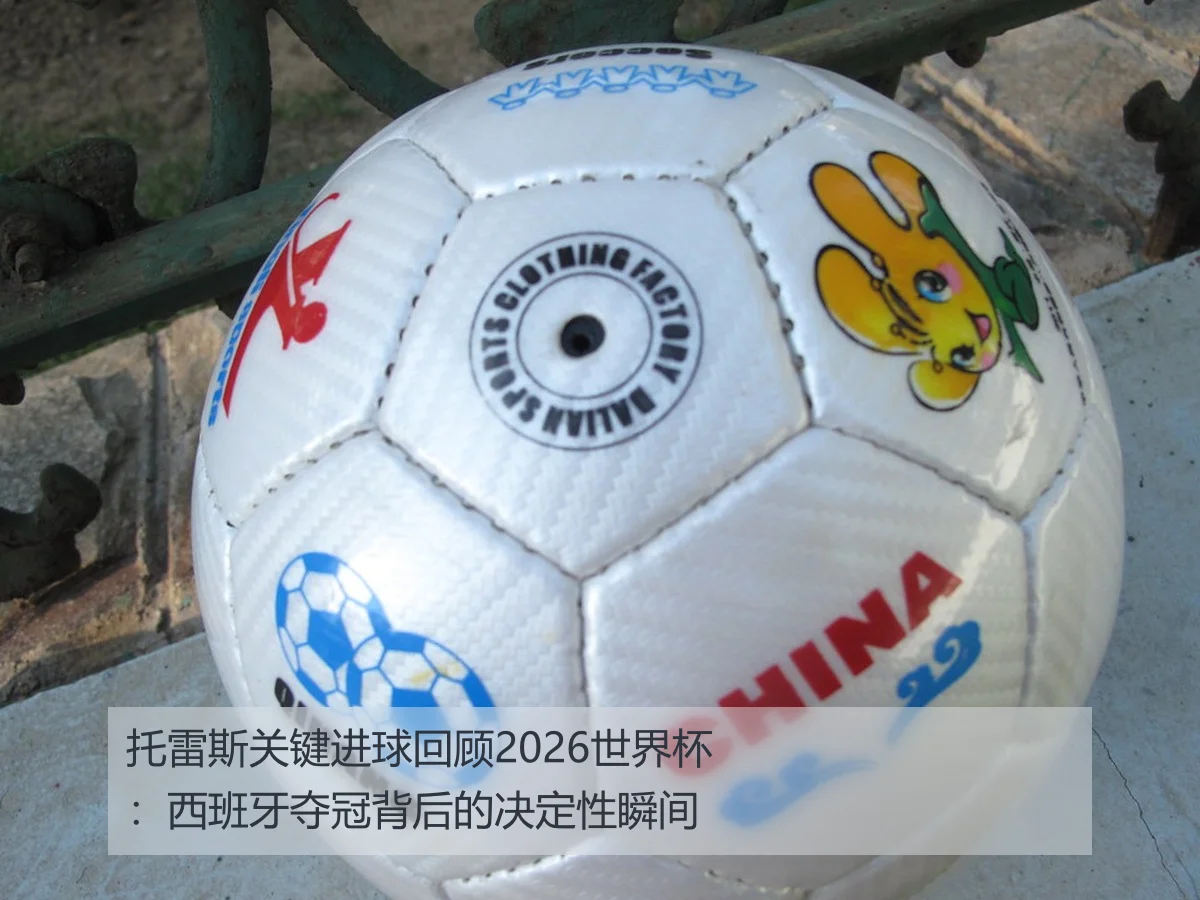 托雷斯关键进球回顾2026世界杯：西班牙夺冠背后的决定性瞬间
